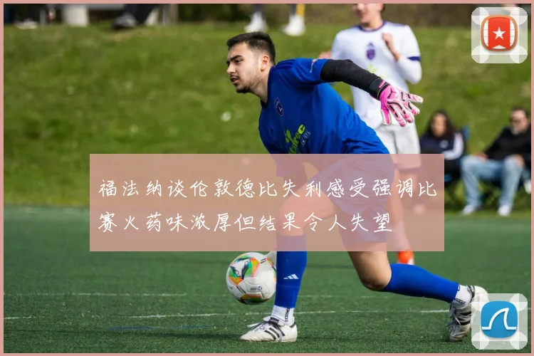 福法纳谈伦敦德比失利感受强调比赛火药味浓厚但结果令人失望